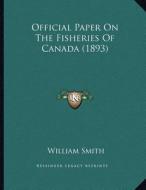 Official Paper on the Fisheries of Canada (1893) di William Smith edito da Kessinger Publishing