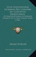 Sylva Cogitationum Sacrarum Pro Cathedra Seu Conceptus Praedicabiles: Ex Praestantissimis Authoribus Collecti Et in Tres Classes Divisi (1726) di Franz Hoeger edito da Kessinger Publishing