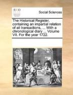 The Historical Register, Containing An Impartial Relation Of All Transactions, ... With A Chronological Diary ... Volume Vii. For The Year 1722. di Multiple Contributors edito da Gale Ecco, Print Editions