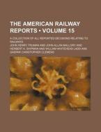 The American Railway Reports (volume 15 ); A Collection Of All Reported Decisions Relating To Railways di John Henry Truman edito da General Books Llc