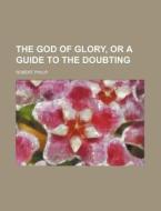 The God of Glory, or a Guide to the Doubting di Robert Philip edito da Rarebooksclub.com