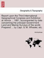 Report upon the Third International Geographical Congress and Exhibition at Venice ... 1881, accompanied by data concern di Anonymous edito da British Library, Historical Print Editions