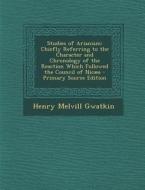 Studies of Arianism: Chiefly Referring to the Character and Chronology of the Reaction Which Followed the Council of Nicaea - Primary Sourc di Henry Melvill Gwatkin edito da Nabu Press