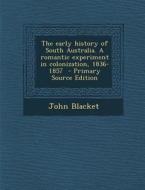 The Early History of South Australia. a Romantic Experiment in Colonization, 1836-1857 - Primary Source Edition di John Blacket edito da Nabu Press