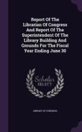 Report Of The Librarian Of Congress And Report Of The Superintendent Of The Library Building And Grounds For The Fiscal Year Ending June 30 di Professor Library Of Congress edito da Palala Press