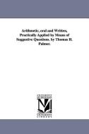Arithmetic, Oral and Written, Practically Applied by Means of Suggestive Questions. by Thomas H. Palmer. di Thomas H. Palmer edito da UNIV OF MICHIGAN PR