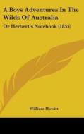 A Boys Adventures In The Wilds Of Australia: Or Herbert's Notebook (1855) di William Howitt edito da Kessinger Publishing, Llc