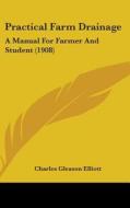 Practical Farm Drainage: A Manual for Farmer and Student (1908) di Charles Gleason Elliott edito da Kessinger Publishing