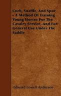 Curb, Snaffle, And Spur - A Method Of Training Young Horses For The Cavalry Service, And For General Use Under The Saddle di Edward Lowell Anderson edito da Read Books