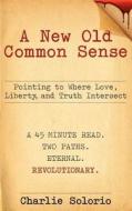 A New Old Common Sense: Pointing to Where Love, Liberty, and Truth Intersect di Charlie Solorio edito da DOG EAR PUB LLC