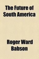 The Future Of South America di Roger Ward Babson edito da General Books Llc
