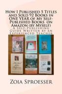 How I Published 5 Titles and Sold 92 Books in One Year of My Self-Published Books on Amazon (by Myself): A Self-Publishing Guide Written by an Experie di Mrs Zoia Sproesser edito da Createspace