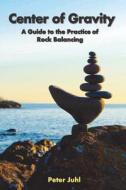 Center of Gravity: A Guide to the Practice of Rock Balancing di Peter Juhl edito da Createspace