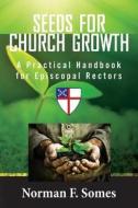 Seeds for Church Growth: A Handbook for Episcopal Rectors di Norman F. Somes edito da Createspace
