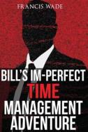 Bill's Im-Perfect Time Management Adventure: A Business Fable di Francis Anthony Wade edito da Createspace