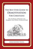 The Best Ever Guide to Demotivation for Christians: How to Dismay, Dishearten and Disappoint Your Friends, Family and Staff di Mark Geoffrey Young edito da Createspace
