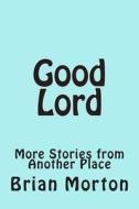 Good Lord: More Stories from Another Place di Brian Morton edito da Createspace