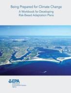 Being Prepared for Climate Change: A Workbook for Developing Risk-Based Adaptation Plans di U. S. Environmental Protection Agency edito da Createspace