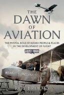 The Dawn of Aviation: The Pivotal Role of Sussex People and Places in the Development of Flight di Roy Brooks edito da AIR WORLD