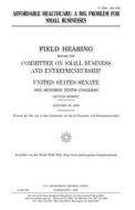 Affordable Healthcare: A Big Problem for Small Businesses di United States Congress, United States Senate, Committee on Small Bus Entrepreneurship edito da Createspace Independent Publishing Platform