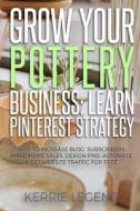 Grow Your Pottery Business: Learn Pinterest Strategy: How to Increase Blog Subscribers, Make More Sales, Design Pins, Automate & Get Website Traff di Kerrie Legend edito da Createspace Independent Publishing Platform