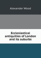 Ecclesiastical Antiquities Of London And Its Suburbs di Alexander Wood edito da Book On Demand Ltd.