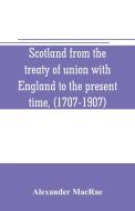 Scotland from the treaty of union with England to the present time, (1707-1907) di Alexander Macrae edito da Alpha Editions