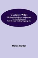 Canadian Wilds; Tells About the Hudson's Bay Company, Northern Indians and Their Modes of Hunting, Trapping, Etc. di Martin Hunter edito da Alpha Editions