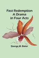 Past Redemption A Drama in Four Acts di George M. Baker edito da Alpha Editions