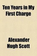 Ten Years In My First Charge di Alexander Hugh Scott edito da General Books Llc