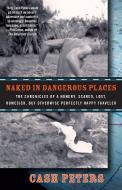 Naked in Dangerous Places: The Chronicles of a Hungry, Scared, Lost, Homesick, But Otherwise Perfectly Happy Traveler di Cash Peters edito da THREE RIVERS PR