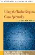 Using the Twelve Steps to Grow Spiritually di Patricia F. Wallace, Mary Winifred edito da iUniverse