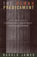 The Roman Predicament - How the Rules of International Order Create the Politics of Empire di Harold James edito da Princeton University Press