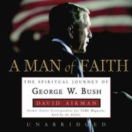 A Man of Faith: The Spiritual Journey of George W. Bush di David Aikman edito da Blackstone Audiobooks