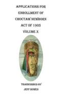 Applications for Enrollment of Choctaw Newborn, Act of 1905. Volume X di Jeff Bowen edito da Clearfield