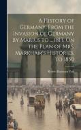 A History of Germany, From the Invasion of Germany by Marius to ... 1813, On the Plan of Mrs. Markham's Histories. to 1850 di Robert Bateman Paul edito da LEGARE STREET PR