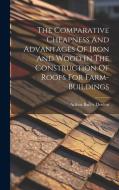 The Comparative Cheapness And Advantages Of Iron And Wood In The Construction Of Roofs For Farm-buildings di Arthur Bailey Denton edito da Creative Media Partners, LLC