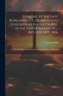 Sermons, by the Late Rowland Hill, Delivered to Children at Surrey Chapel in the Easter Season of ... 1823, 1824, 1825, 1826: With His Prayers and Hym di Rowland Hill edito da LEGARE STREET PR