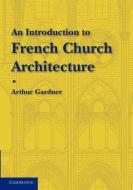 An Introduction to French Church Architecture di Arthur Gardner edito da Cambridge University Press