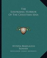 The Surprising Horror of the Christian Idea di Hypatia Bradlaugh Bonner edito da Kessinger Publishing