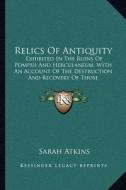 Relics of Antiquity: Exhibited in the Ruins of Pompeii and Herculaneum, with an Account of the Destruction and Recovery of Those Celebrated di Sarah Atkins edito da Kessinger Publishing
