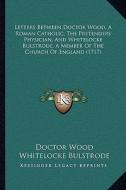 Letters Between Doctor Wood, a Roman Catholic, the Pretenders Physician, and Whitelocke Bulstrode, a Member of the Church of England (1717) di Doctor Wood, Whitelocke Bulstrode edito da Kessinger Publishing
