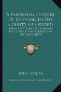 A Parochial History of Enstone, in the County of Oxford: Being an Attempt to Exemplify the Compilation of Parochial Histories (1857) di John Jordan edito da Kessinger Publishing