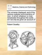 The Universe Displayed; And Of The Various Customs And Inventions Of Men. In Which Whatever Is Most Remarkable Throughout The World, ... Will Not Only di Robert Goadby edito da Gale Ecco, Print Editions