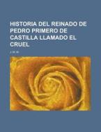 Historia Del Reinado De Pedro Primero De Castilla Llamado El Cruel di J. M. M edito da General Books Llc
