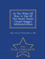 In The Wake Of War; A Tale Of The South Under Carpet-bagger Administration - War College Series edito da War College Series