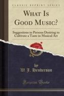 What Is Good Music? di W J Henderson edito da Forgotten Books