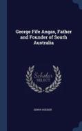 George Fife Angas, Father and Founder of South Australia di Edwin Hodder edito da CHIZINE PUBN