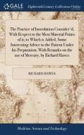 The Practice Of Inoculation Consider'd, With Respect To The Most Material Points Of It; To Which Is Added, Some Interesting Advice To The Patient Unde di Richard Hawes edito da Gale Ecco, Print Editions