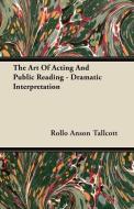 The Art Of Acting And Public Reading - Dramatic Interpretation di Rollo Anson Tallcott edito da Loney Press